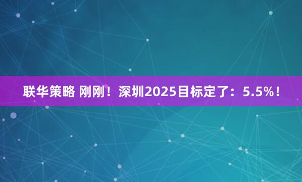 联华策略 刚刚！深圳2025目标定了：5.5%！