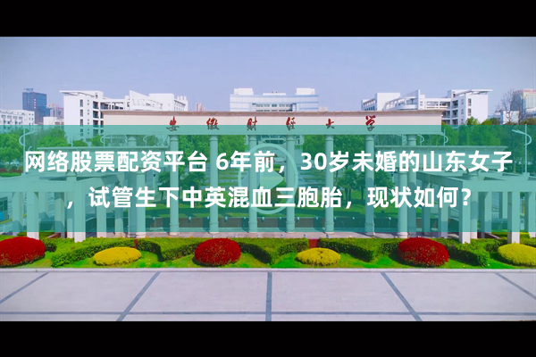 网络股票配资平台 6年前，30岁未婚的山东女子，试管生下中英混血三胞胎，现状如何？