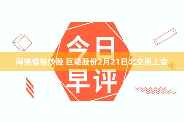 网络借钱炒股 巨能股份2月21日北交所上会