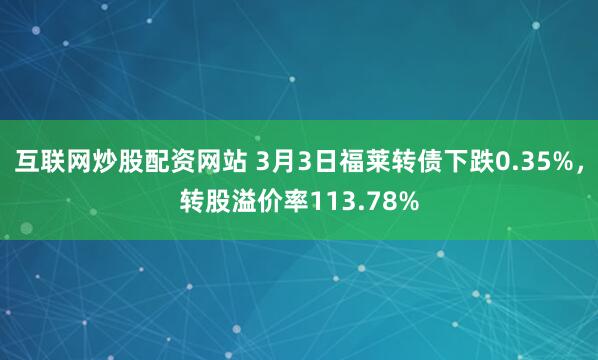 互联网炒股配资网站 3月3日福莱转债下跌0.35%，转股溢价率113.78%