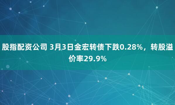 股指配资公司 3月3日金宏转债下跌0.28%，转股溢价率29.9%