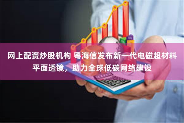 网上配资炒股机构 粤海信发布新一代电磁超材料平面透镜，助力全球低碳网络建设