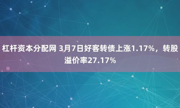 杠杆资本分配网 3月7日好客转债上涨1.17%，转股溢价率27.17%