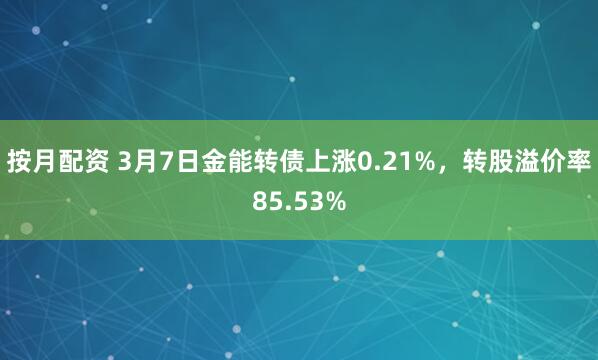 按月配资 3月7日金能转债上涨0.21%，转股溢价率85.53%