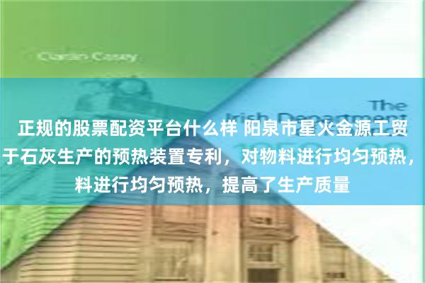 正规的股票配资平台什么样 阳泉市星火金源工贸有限公司取得用于石灰生产的预热装置专利，对物料进行均匀预热，提高了生产质量