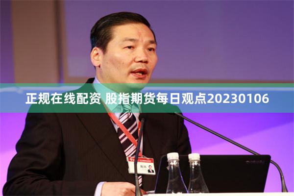 正规在线配资 股指期货每日观点20230106