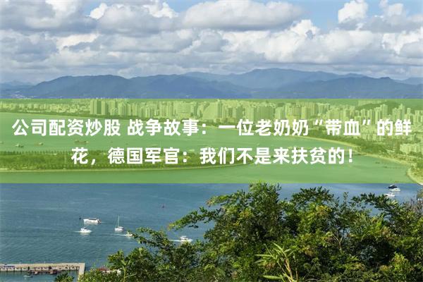 公司配资炒股 战争故事：一位老奶奶“带血”的鲜花，德国军官：我们不是来扶贫的！