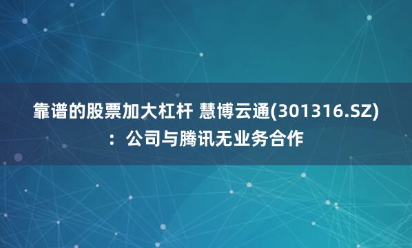 靠谱的股票加大杠杆 慧博云通(301316.SZ)：公司与腾讯无业务合作